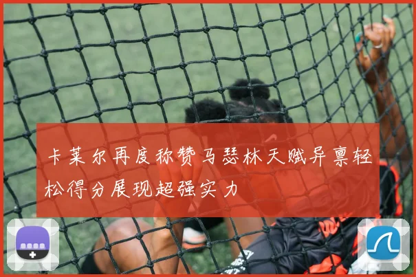卡莱尔再度称赞马瑟林天赋异禀轻松得分展现超强实力