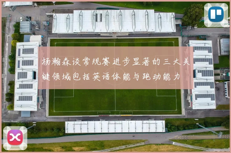 杨瀚森谈常规赛进步显著的三大关键领域包括英语体能与跑动能力