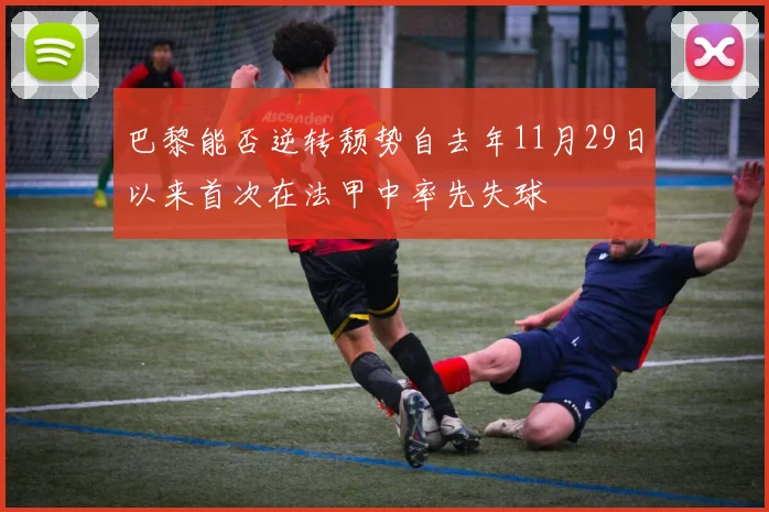 巴黎能否逆转颓势自去年11月29日以来首次在法甲中率先失球