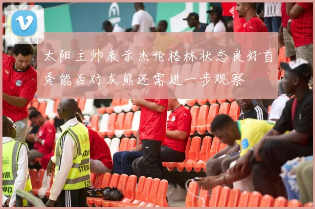太阳主帅表示杰伦格林状态良好首秀能否对灰熊还需进一步观察