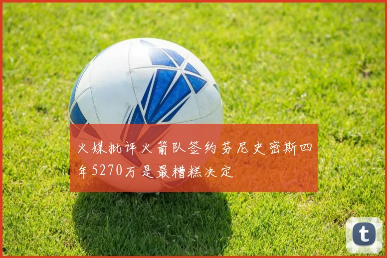 火媒批评火箭队签约芬尼史密斯四年5270万是最糟糕决定