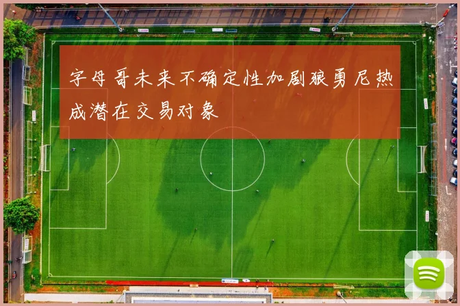 字母哥未来不确定性加剧狼勇尼热成潜在交易对象