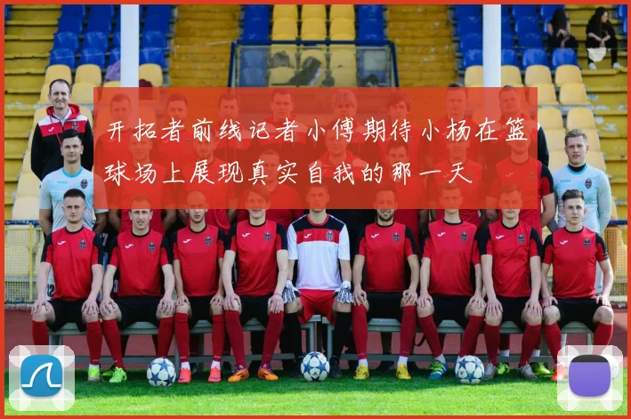 开拓者前线记者小傅期待小杨在篮球场上展现真实自我的那一天
