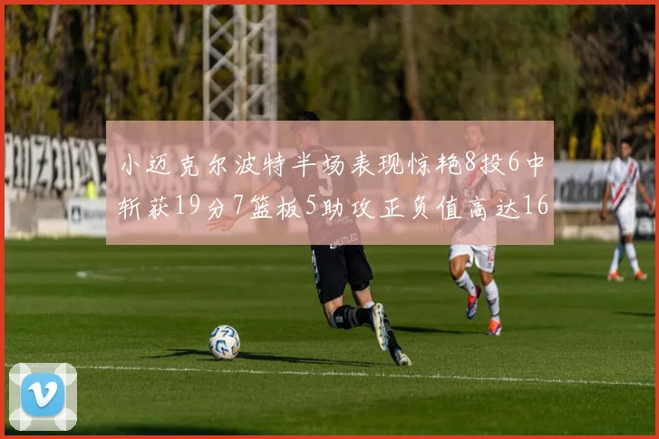 小迈克尔波特半场表现惊艳8投6中斩获19分7篮板5助攻正负值高达16