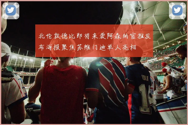 北伦敦德比即将来袭阿森纳官推发布海报聚焦苏维门迪单人亮相