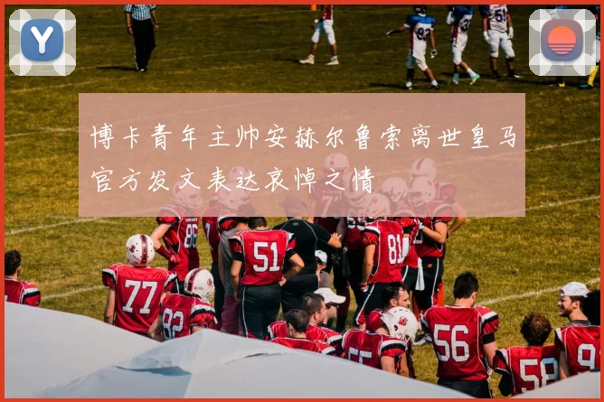 博卡青年主帅安赫尔鲁索离世皇马官方发文表达哀悼之情