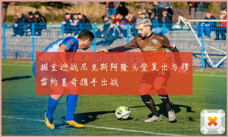 掘金迎战尼克斯阿隆戈登复出与穆雷约基奇携手出战