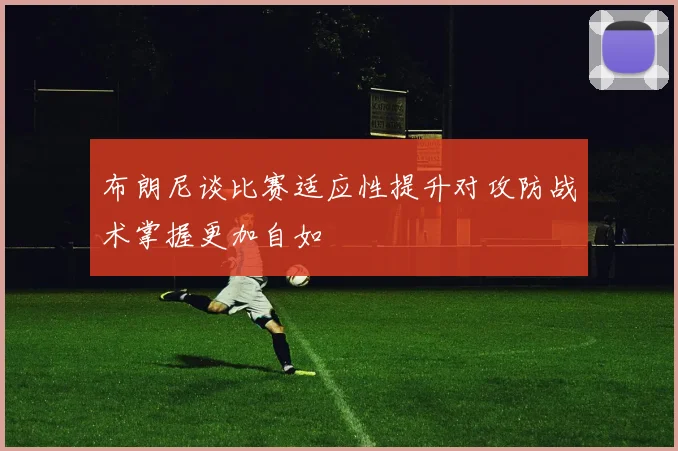 布朗尼谈比赛适应性提升对攻防战术掌握更加自如