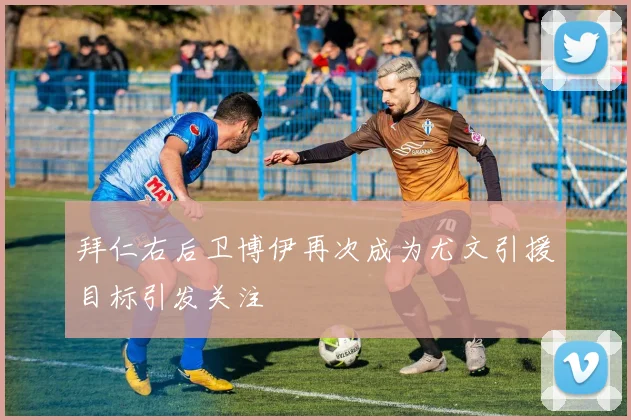 拜仁右后卫博伊再次成为尤文引援目标引发关注