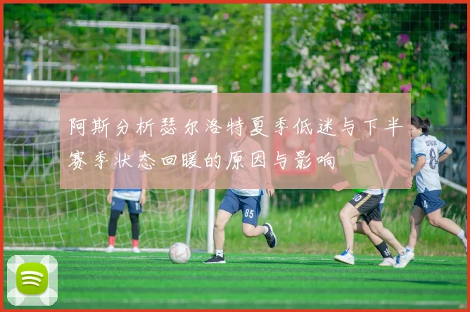 阿斯分析瑟尔洛特夏季低迷与下半赛季状态回暖的原因与影响