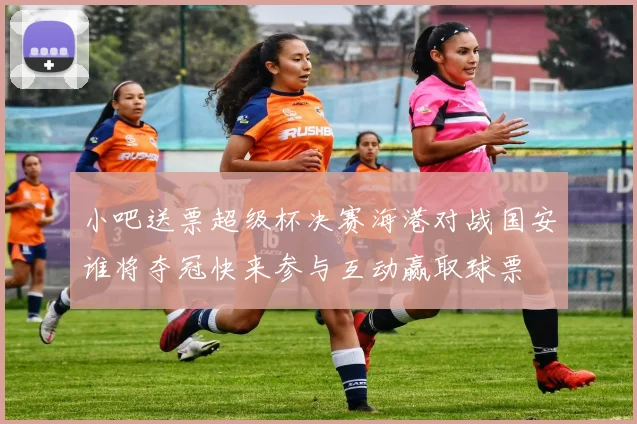 小吧送票超级杯决赛海港对战国安谁将夺冠快来参与互动赢取球票