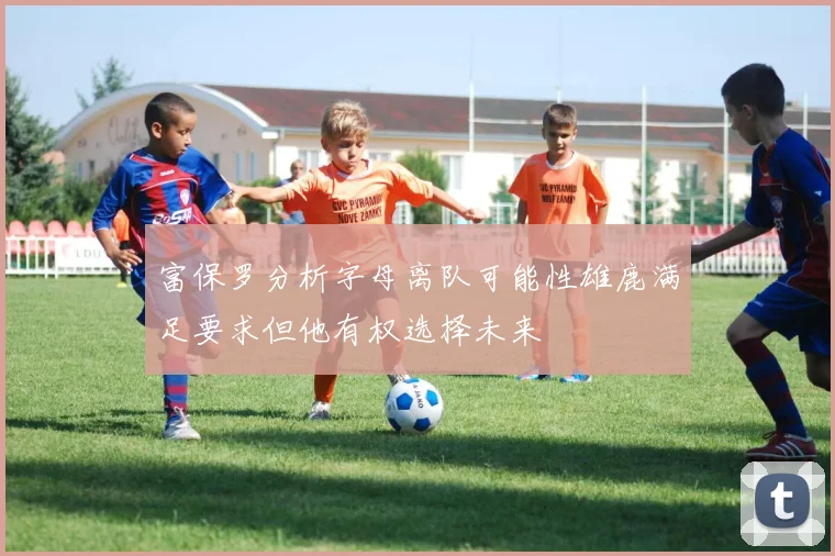富保罗分析字母离队可能性雄鹿满足要求但他有权选择未来
