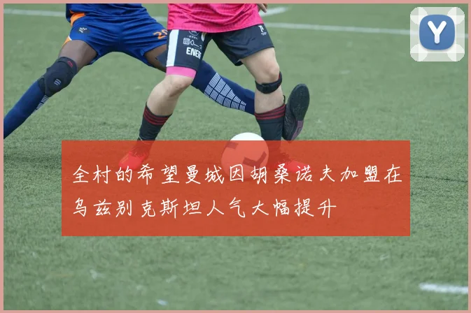 全村的希望曼城因胡桑诺夫加盟在乌兹别克斯坦人气大幅提升