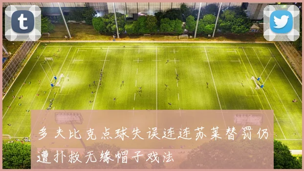 多夫比克点球失误连连苏莱替罚仍遭扑救无缘帽子戏法