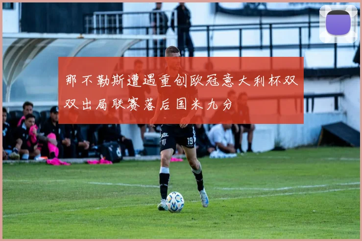 那不勒斯遭遇重创欧冠意大利杯双双出局联赛落后国米九分