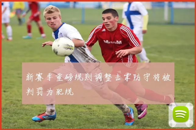 新赛季重磅规则调整击掌防守将被判罚为犯规