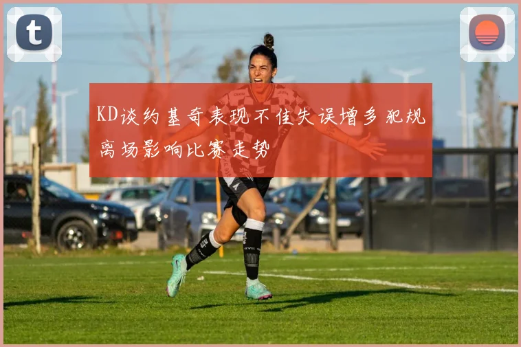 KD谈约基奇表现不佳失误增多犯规离场影响比赛走势