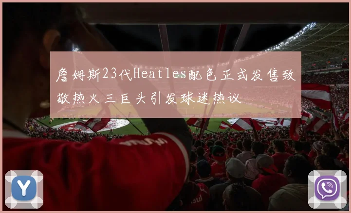 詹姆斯23代Heatles配色正式发售致敬热火三巨头引发球迷热议