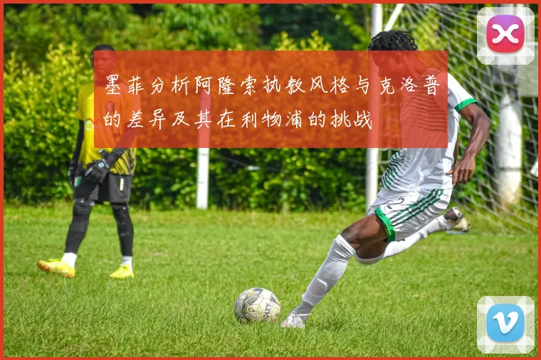 墨菲分析阿隆索执教风格与克洛普的差异及其在利物浦的挑战