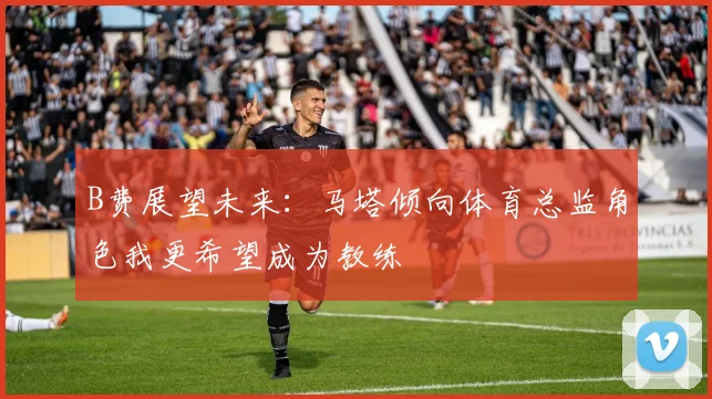 B费展望未来：马塔倾向体育总监角色我更希望成为教练
