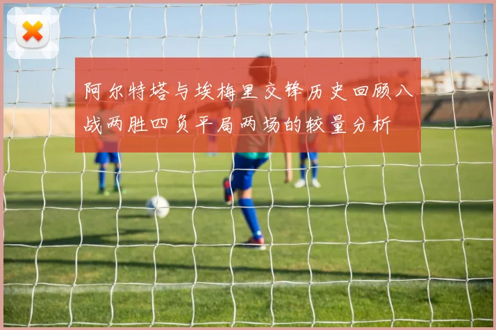 阿尔特塔与埃梅里交锋历史回顾八战两胜四负平局两场的较量分析