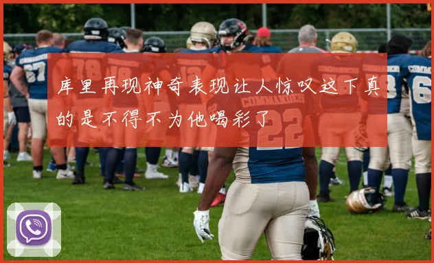 库里再现神奇表现让人惊叹这下真的是不得不为他喝彩了