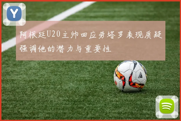 阿根廷U20主帅回应劳塔罗表现质疑强调他的潜力与重要性