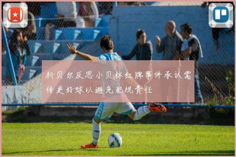 科贝尔反思小贝林红牌事件承认需传更好球以避免犯规责任