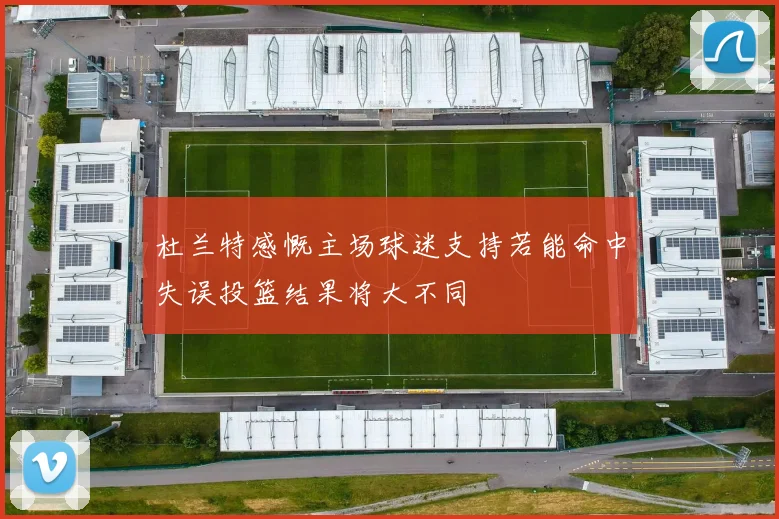 杜兰特感慨主场球迷支持若能命中失误投篮结果将大不同