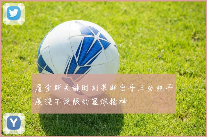 詹金斯关键时刻果断出手三分绝平展现不设限的篮球精神
