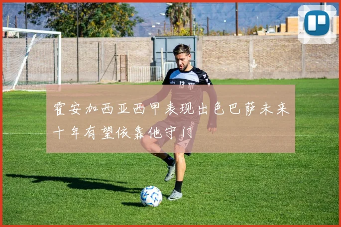 霍安加西亚西甲表现出色巴萨未来十年有望依靠他守门