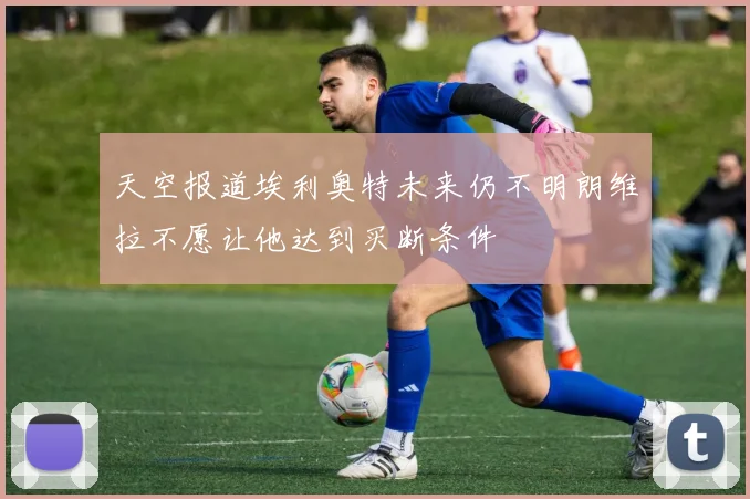 天空报道埃利奥特未来仍不明朗维拉不愿让他达到买断条件