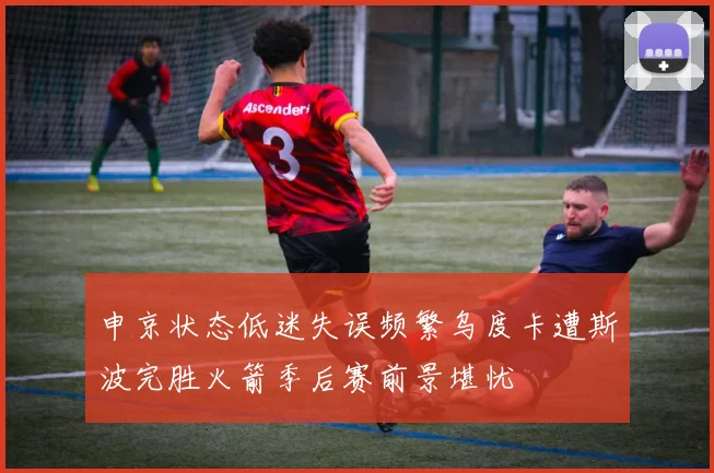 申京状态低迷失误频繁乌度卡遭斯波完胜火箭季后赛前景堪忧