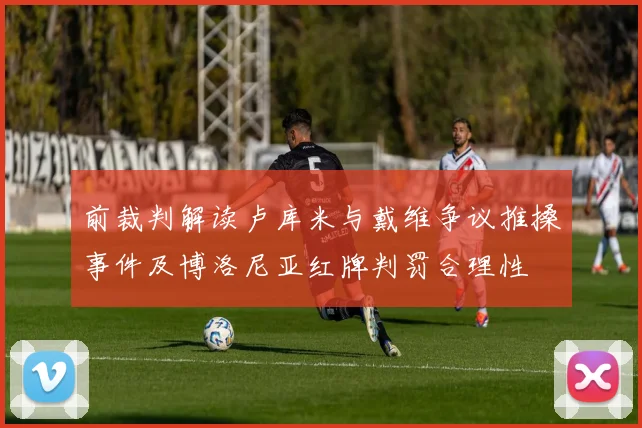 前裁判解读卢库米与戴维争议推搡事件及博洛尼亚红牌判罚合理性