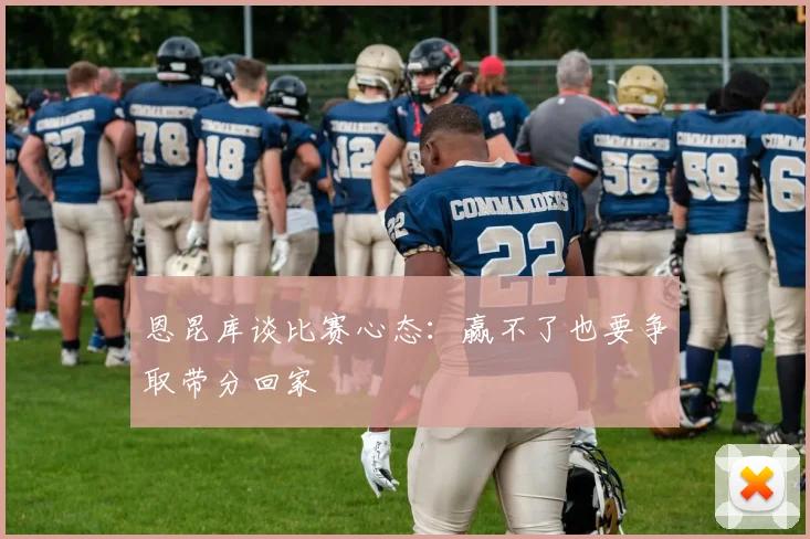 恩昆库谈比赛心态：赢不了也要争取带分回家