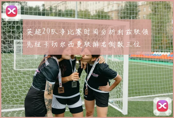 英超20队净比赛时间分析利兹联领先纽卡切尔西曼联排名倒数三位