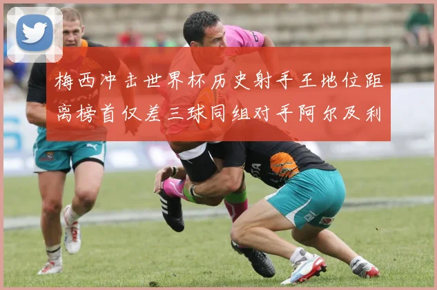 梅西冲击世界杯历史射手王地位距离榜首仅差三球同组对手阿尔及利亚奥地利约旦