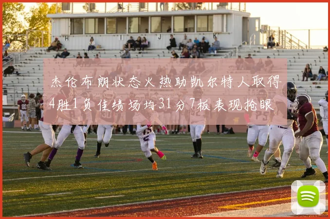 杰伦布朗状态火热助凯尔特人取得4胜1负佳绩场均31分7板表现抢眼
