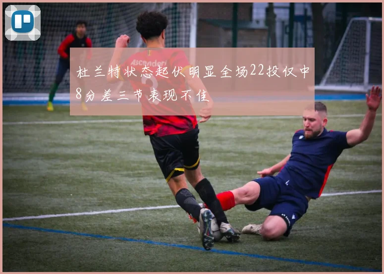 杜兰特状态起伏明显全场22投仅中8分差三节表现不佳