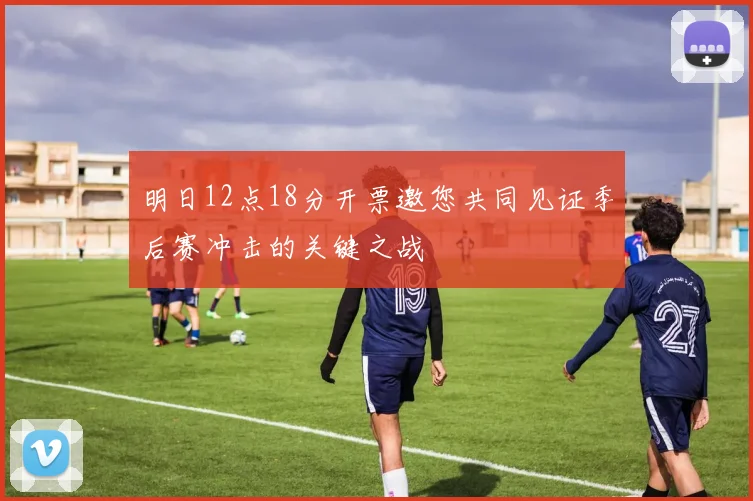 明日12点18分开票邀您共同见证季后赛冲击的关键之战
