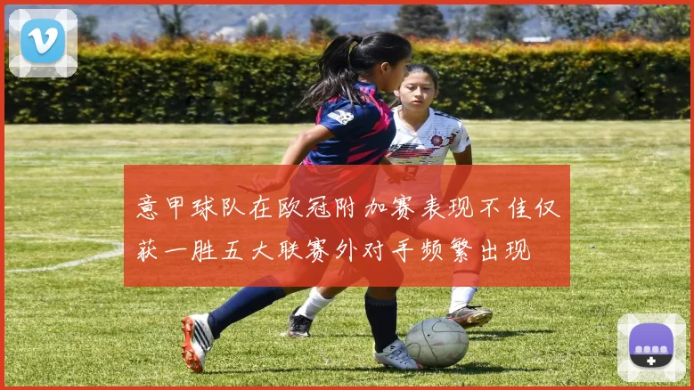 意甲球队在欧冠附加赛表现不佳仅获一胜五大联赛外对手频繁出现