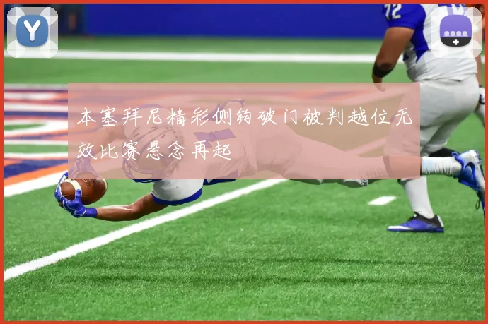 本塞拜尼精彩侧钩破门被判越位无效比赛悬念再起