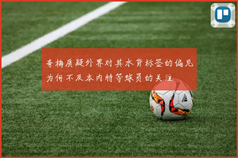 夸梅质疑外界对其水货标签的偏见为何不及本内特等球员的关注