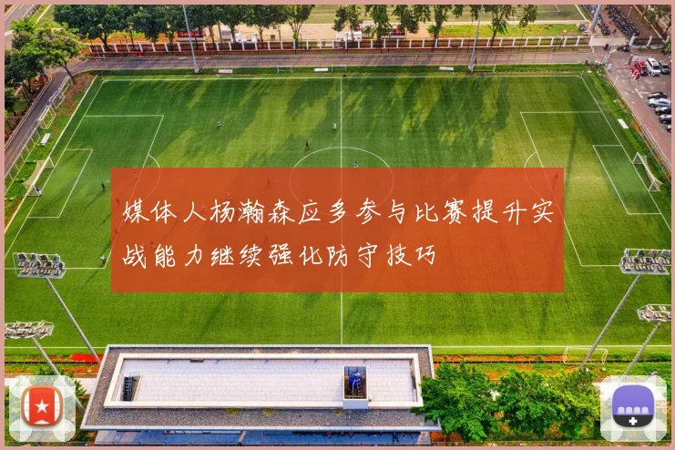 媒体人杨瀚森应多参与比赛提升实战能力继续强化防守技巧