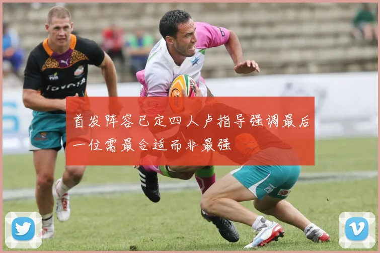 首发阵容已定四人卢指导强调最后一位需最合适而非最强