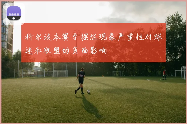 科尔谈本赛季摆烂现象严重性对球迷和联盟的负面影响