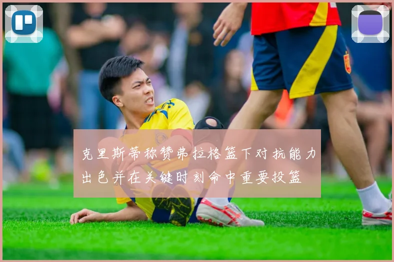 克里斯蒂称赞弗拉格篮下对抗能力出色并在关键时刻命中重要投篮
