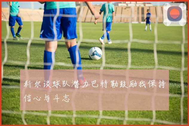 科尔谈球队潜力巴特勒鼓励我保持信心与斗志