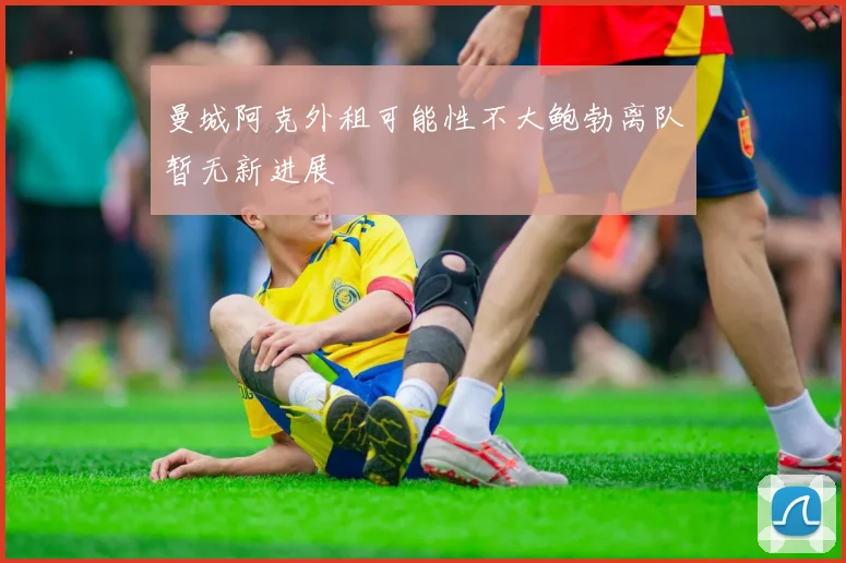 曼城阿克外租可能性不大鲍勃离队暂无新进展