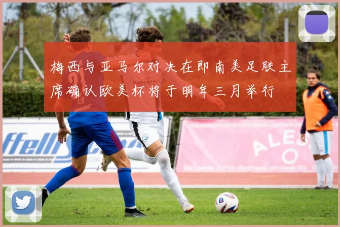 梅西与亚马尔对决在即南美足联主席确认欧美杯将于明年三月举行